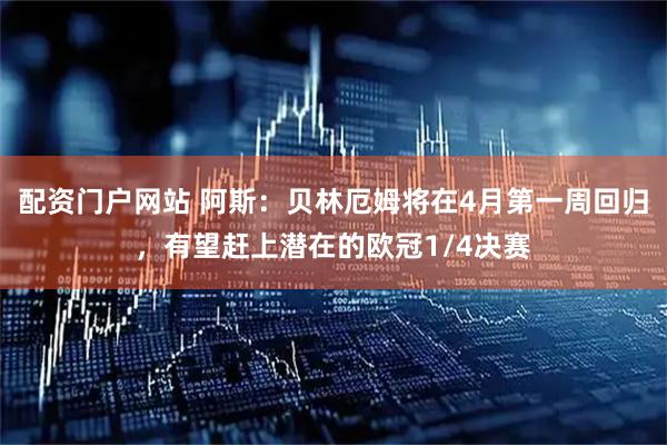 配资门户网站 阿斯：贝林厄姆将在4月第一周回归，有望赶上潜在的欧冠1/4决赛