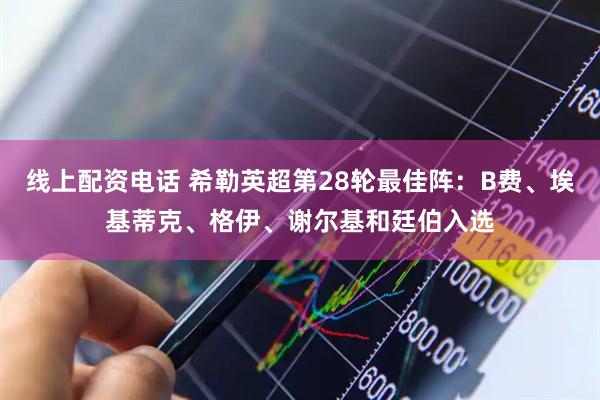 线上配资电话 希勒英超第28轮最佳阵：B费、埃基蒂克、格伊、谢尔基和廷伯入选