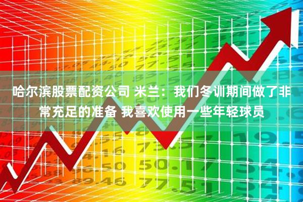 哈尔滨股票配资公司 米兰：我们冬训期间做了非常充足的准备 我喜欢使用一些年轻球员