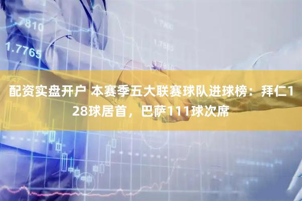 配资实盘开户 本赛季五大联赛球队进球榜：拜仁128球居首，巴萨111球次席