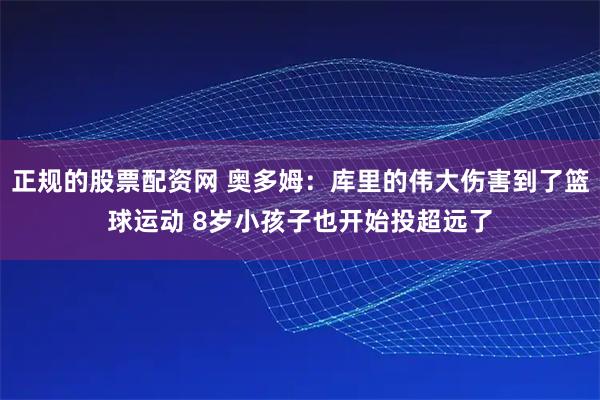 正规的股票配资网 奥多姆：库里的伟大伤害到了篮球运动 8岁小孩子也开始投超远了