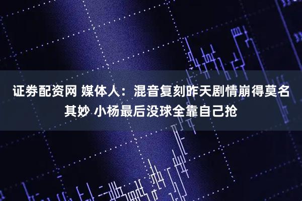 证劵配资网 媒体人:混音复刻昨天剧情崩得莫名其妙 小杨最后没球全靠自己抢