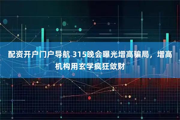 配资开户门户导航 315晚会曝光增高骗局,增高机构用玄学疯狂敛财