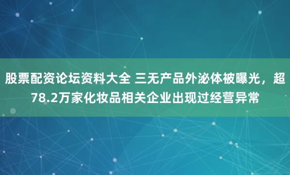 股票配资论坛资料大全 三无产品外泌体被曝光,超78.2万家化妆品相关企业出现过经营异常
