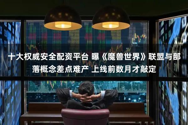 十大权威安全配资平台 曝《魔兽世界》联盟与部落概念差点难产 上线前数月才敲定