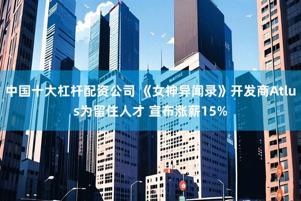 中国十大杠杆配资公司 《女神异闻录》开发商Atlus为留住人才 宣布涨薪15%