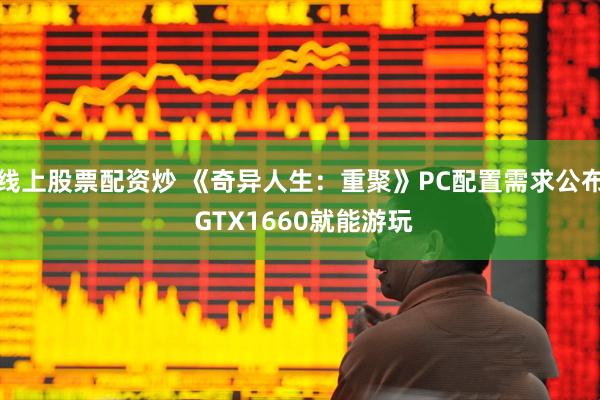 线上股票配资炒 《奇异人生：重聚》PC配置需求公布 GTX1660就能游玩