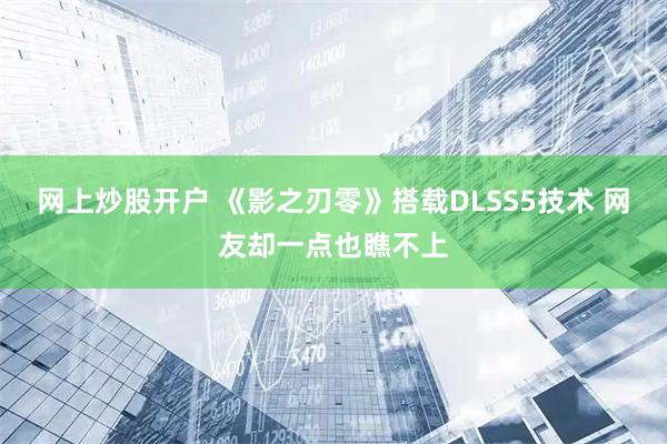 网上炒股开户 《影之刃零》搭载DLSS5技术 网友却一点也瞧不上