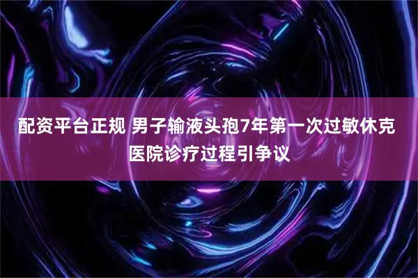 配资平台正规 男子输液头孢7年第一次过敏休克 医院诊疗过程引争议