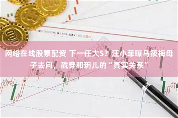 网络在线股票配资 下一任大S?汪小菲曝马筱梅母子去向,戳穿和玥儿的“真实关系”
