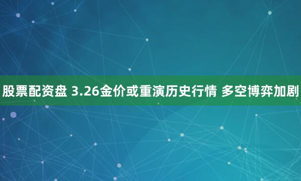 股票配资盘 3.26金价或重演历史行情 多空博弈加剧