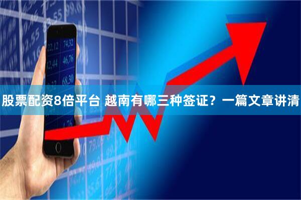 股票配资8倍平台 越南有哪三种签证？一篇文章讲清