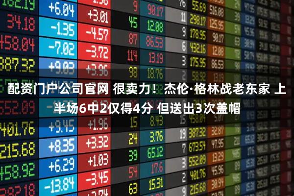 配资门户公司官网 很卖力！杰伦·格林战老东家 上半场6中2仅得4分 但送出3次盖帽