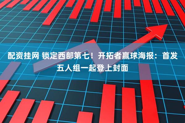 配资挂网 锁定西部第七！开拓者赢球海报：首发五人组一起登上封面