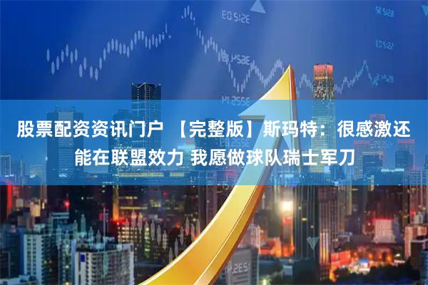 股票配资资讯门户 【完整版】斯玛特：很感激还能在联盟效力 我愿做球队瑞士军刀