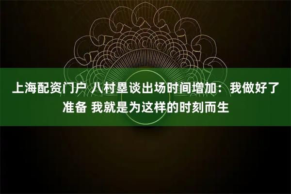 上海配资门户 八村塁谈出场时间增加：我做好了准备 我就是为这样的时刻而生