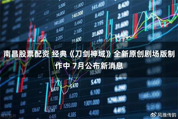 南昌股票配资 经典《刀剑神域》全新原创剧场版制作中 7月公布新消息