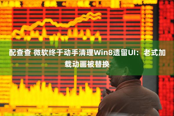 配查查 微软终于动手清理Win8遗留UI：老式加载动画被替换
