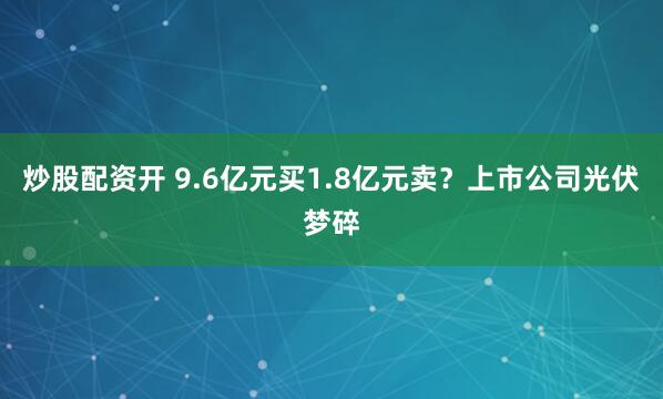 炒股配资开 9.6亿元买1.8亿元卖？上市公司光伏梦碎