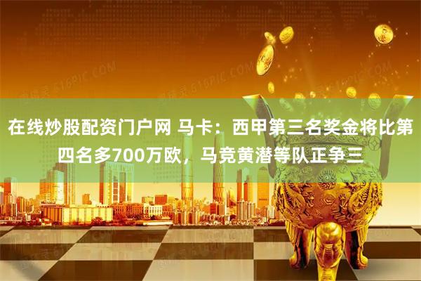 在线炒股配资门户网 马卡:西甲第三名奖金将比第四名多700万欧,马竞黄潜等队正争三