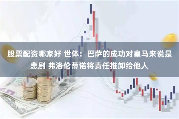 股票配资哪家好 世体：巴萨的成功对皇马来说是悲剧 弗洛伦蒂诺将责任推卸给他人