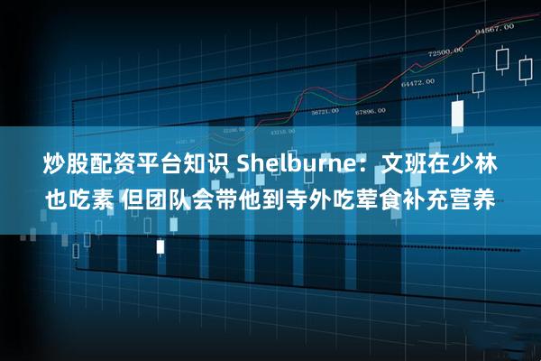 炒股配资平台知识 Shelburne：文班在少林也吃素 但团队会带他到寺外吃荤食补充营养