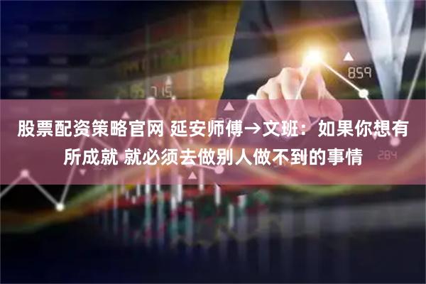 股票配资策略官网 延安师傅→文班：如果你想有所成就 就必须去做别人做不到的事情