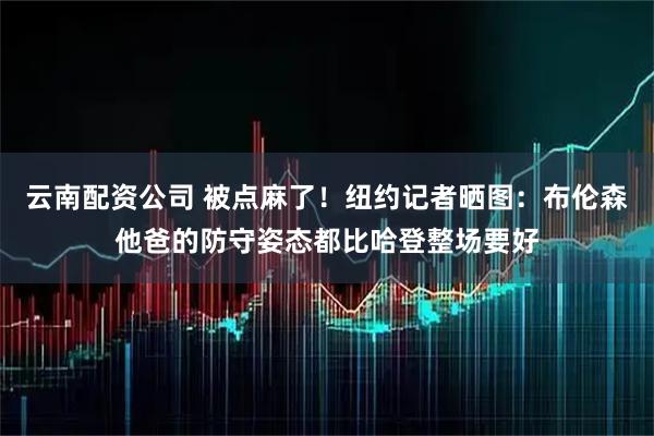 云南配资公司 被点麻了！纽约记者晒图：布伦森他爸的防守姿态都比哈登整场要好