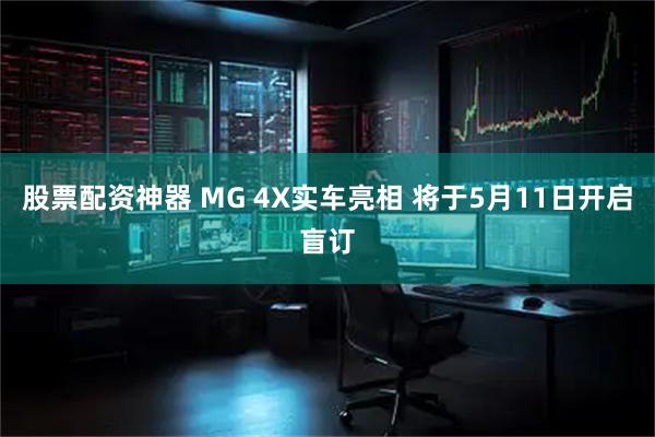 股票配资神器 MG 4X实车亮相 将于5月11日开启盲订