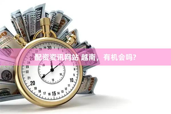 配资资讯网站 越南，有机会吗?