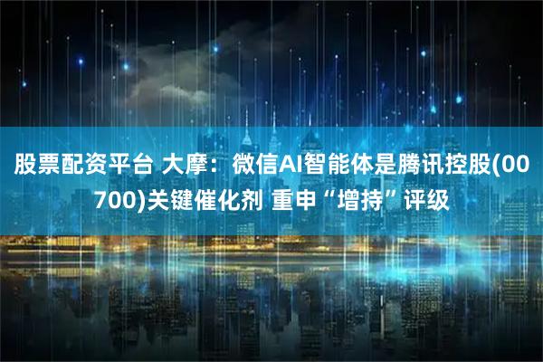 股票配资平台 大摩：微信AI智能体是腾讯控股(00700)关键催化剂 重申“增持”评级