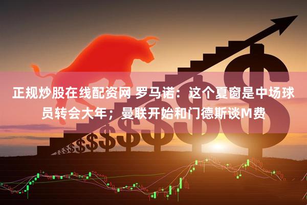 正规炒股在线配资网 罗马诺：这个夏窗是中场球员转会大年；曼联开始和门德斯谈M费