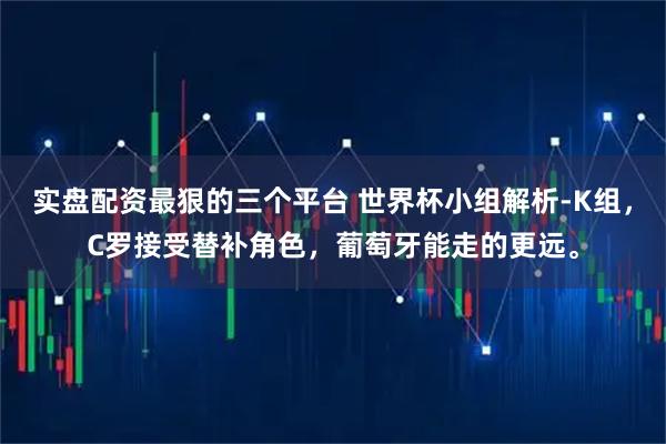 实盘配资最狠的三个平台 世界杯小组解析-K组，C罗接受替补角色，葡萄牙能走的更远。