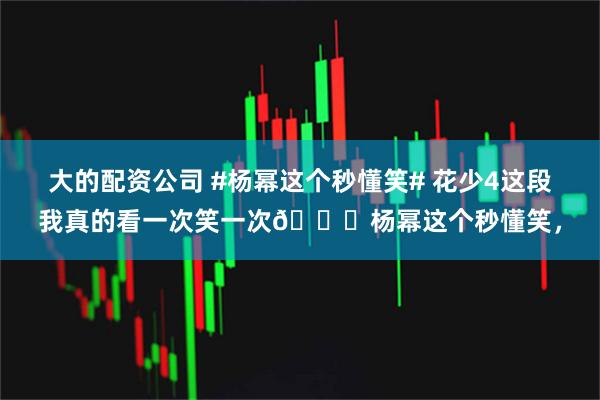 大的配资公司 #杨幂这个秒懂笑# 花少4这段我真的看一次笑一次😂杨幂这个秒懂笑，