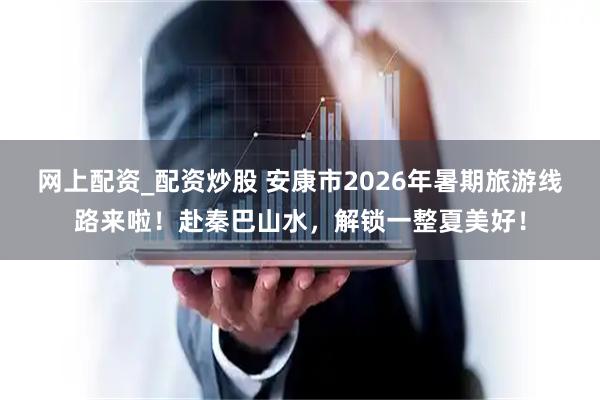 网上配资_配资炒股 安康市2026年暑期旅游线路来啦！赴秦巴山水，解锁一整夏美好！