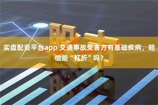 实盘配资平台app 交通事故受害方有基础疾病，赔偿能“打折”吗？