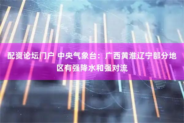 配资论坛门户 中央气象台：广西黄淮辽宁部分地区有强降水和强对流