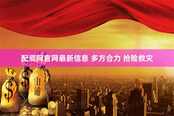 配资网官网最新信息 多方合力 抢险救灾