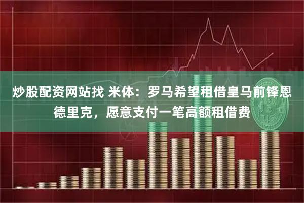 炒股配资网站找 米体：罗马希望租借皇马前锋恩德里克，愿意支付一笔高额租借费