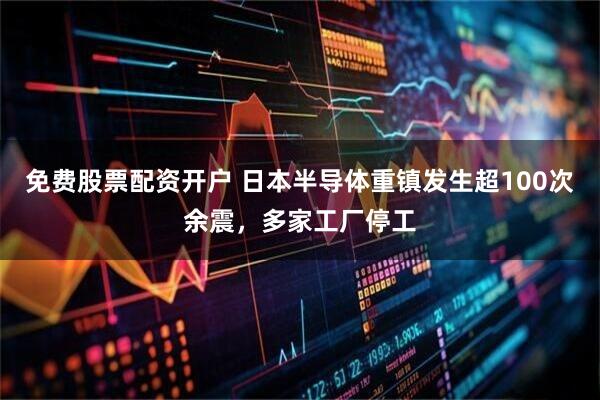 免费股票配资开户 日本半导体重镇发生超100次余震，多家工厂停工