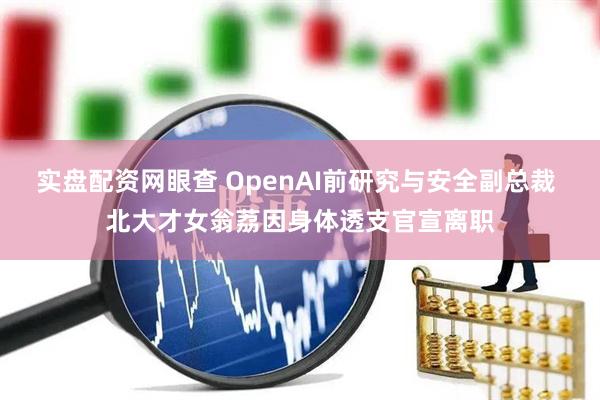 实盘配资网眼查 OpenAI前研究与安全副总裁 北大才女翁荔因身体透支官宣离职
