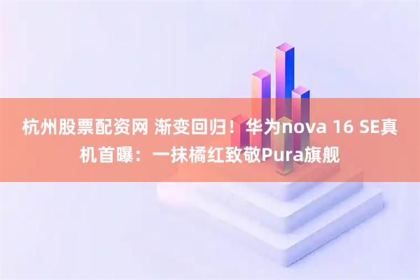 杭州股票配资网 渐变回归！华为nova 16 SE真机首曝：一抹橘红致敬Pura旗舰
