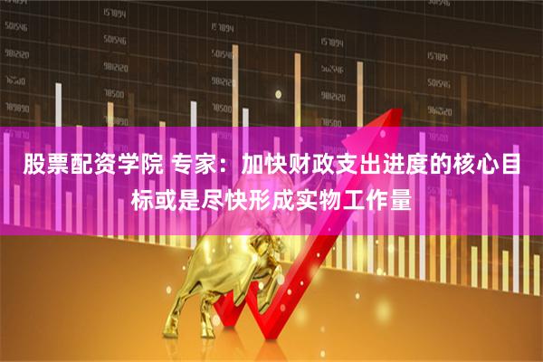 股票配资学院 专家：加快财政支出进度的核心目标或是尽快形成实物工作量