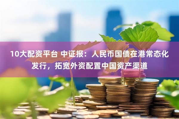 10大配资平台 中证报：人民币国债在港常态化发行，拓宽外资配置中国资产渠道