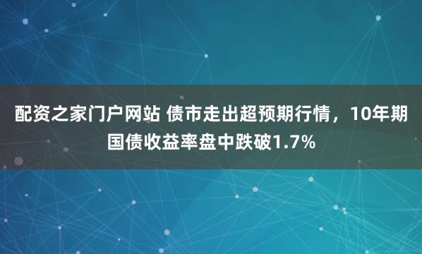 配资之家门户网站 债市走出超预期行情，10年期国债收益率盘中跌破1.7%