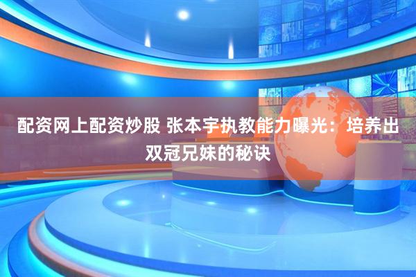 配资网上配资炒股 张本宇执教能力曝光：培养出双冠兄妹的秘诀