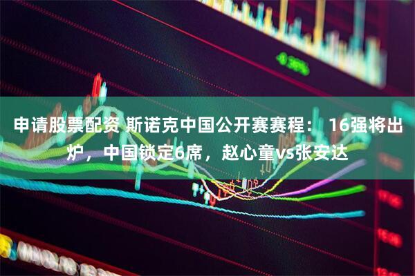 申请股票配资 斯诺克中国公开赛赛程： 16强将出炉，中国锁定6席，赵心童vs张安达