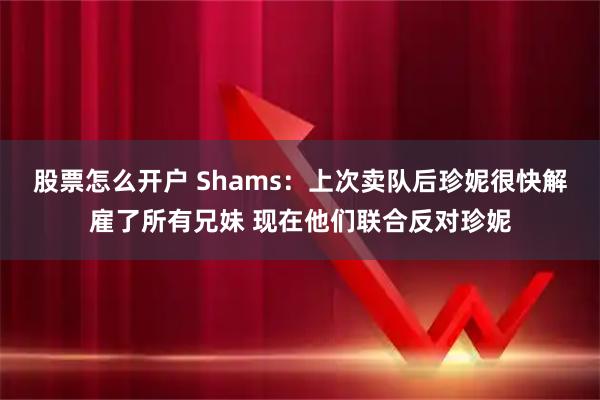 股票怎么开户 Shams：上次卖队后珍妮很快解雇了所有兄妹 现在他们联合反对珍妮